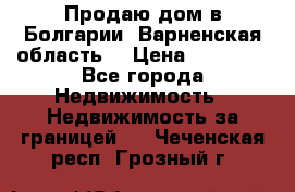 Продаю дом в Болгарии, Варненская область. › Цена ­ 62 000 - Все города Недвижимость » Недвижимость за границей   . Чеченская респ.,Грозный г.